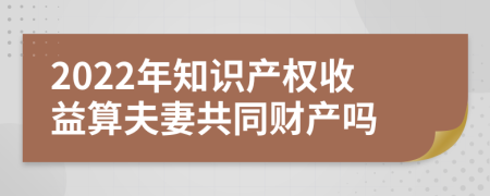 2022年知识产权收益算夫妻共同财产吗