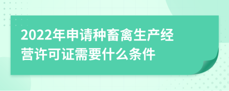 2022年申请种畜禽生产经营许可证需要什么条件