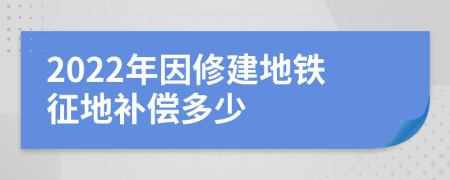 2022年因修建地铁征地补偿多少