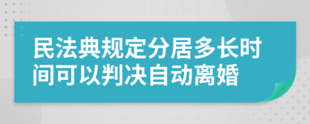 民法典规定分居多长时间可以判决自动离婚