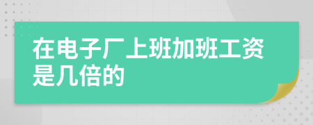 在电子厂上班加班工资是几倍的