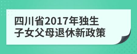 四川省2017年独生子女父母退休新政策