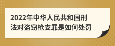 2022年中华人民共和国刑法对盗窃枪支罪是如何处罚