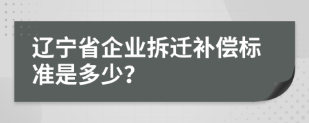 辽宁省企业拆迁补偿标准是多少？