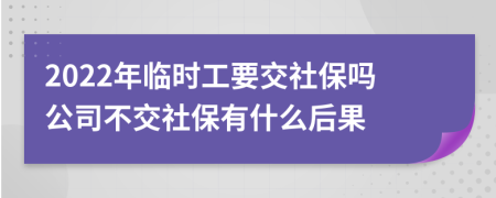 2022年临时工要交社保吗公司不交社保有什么后果