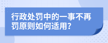 行政处罚中的一事不再罚原则如何适用？