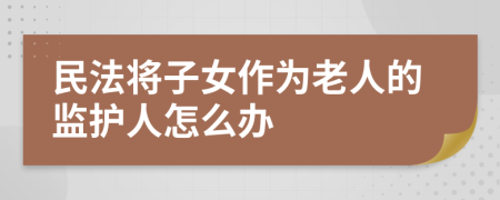 民法将子女作为老人的监护人怎么办