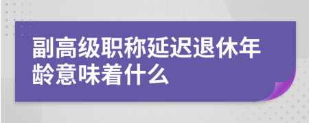 副高级职称延迟退休年龄意味着什么