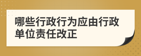 哪些行政行为应由行政单位责任改正