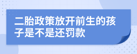 二胎政策放开前生的孩子是不是还罚款