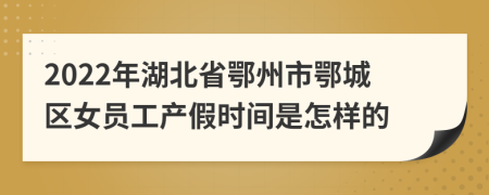 2022年湖北省鄂州市鄂城区女员工产假时间是怎样的