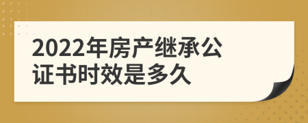 2022年房产继承公证书时效是多久