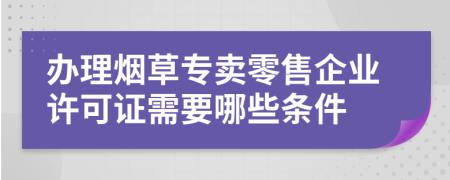 办理烟草专卖零售企业许可证需要哪些条件