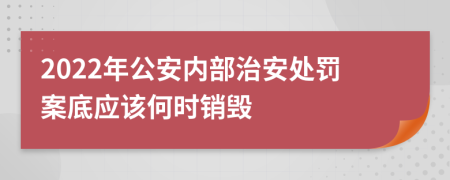 2022年公安内部治安处罚案底应该何时销毁