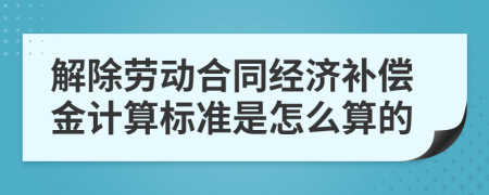 解除劳动合同经济补偿金计算标准是怎么算的