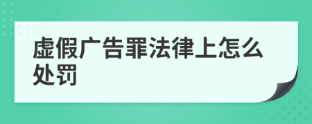 虚假广告罪法律上怎么处罚