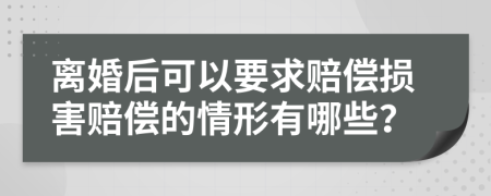 离婚后可以要求赔偿损害赔偿的情形有哪些？