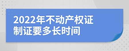 2022年不动产权证制证要多长时间