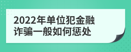 2022年单位犯金融诈骗一般如何惩处