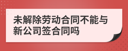 未解除劳动合同不能与新公司签合同吗