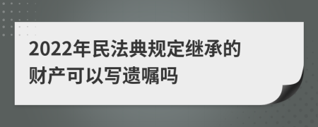 2022年民法典规定继承的财产可以写遗嘱吗