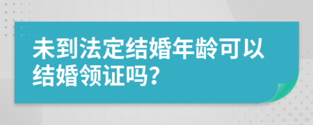 未到法定结婚年龄可以结婚领证吗？