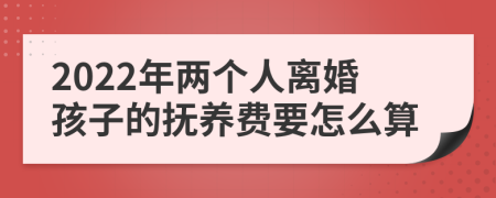 2022年两个人离婚孩子的抚养费要怎么算