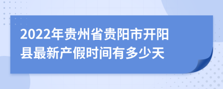 2022年贵州省贵阳市开阳县最新产假时间有多少天