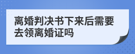 离婚判决书下来后需要去领离婚证吗