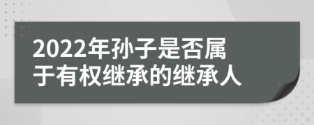 2022年孙子是否属于有权继承的继承人