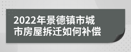 2022年景德镇市城市房屋拆迁如何补偿