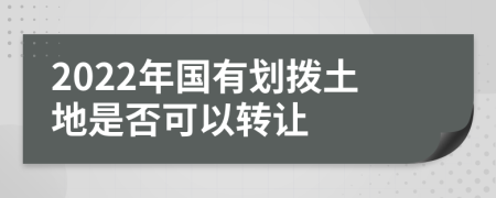 2022年国有划拨土地是否可以转让