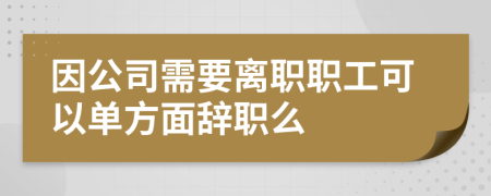 因公司需要离职职工可以单方面辞职么