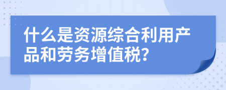 什么是资源综合利用产品和劳务增值税？