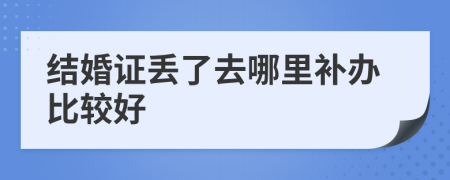 结婚证丢了去哪里补办比较好