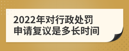 2022年对行政处罚申请复议是多长时间