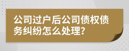 公司过户后公司债权债务纠纷怎么处理？