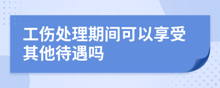 工伤处理期间可以享受其他待遇吗