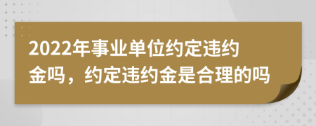 2022年事业单位约定违约金吗，约定违约金是合理的吗