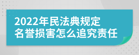 2022年民法典规定名誉损害怎么追究责任