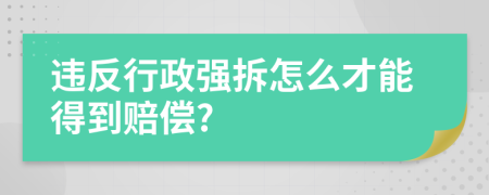 违反行政强拆怎么才能得到赔偿?