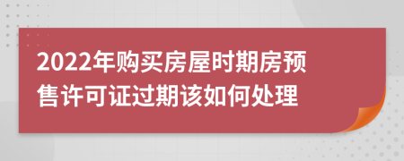 2022年购买房屋时期房预售许可证过期该如何处理