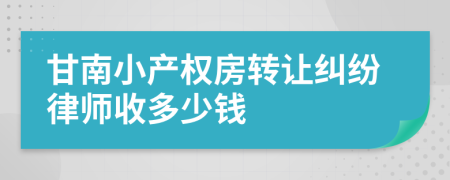 甘南小产权房转让纠纷律师收多少钱