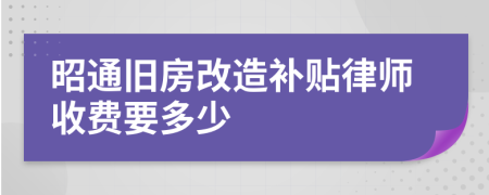 昭通旧房改造补贴律师收费要多少