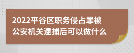 2022平谷区职务侵占罪被公安机关逮捕后可以做什么