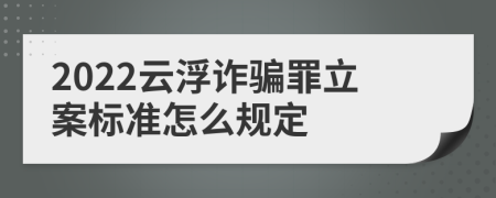 2022云浮诈骗罪立案标准怎么规定