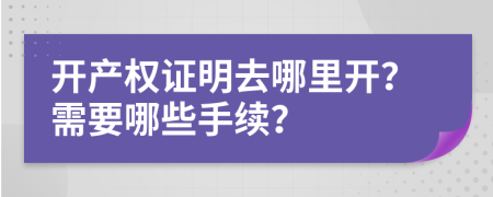 开产权证明去哪里开？需要哪些手续？