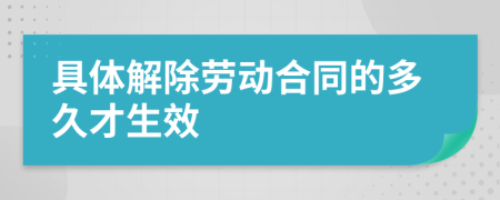 具体解除劳动合同的多久才生效