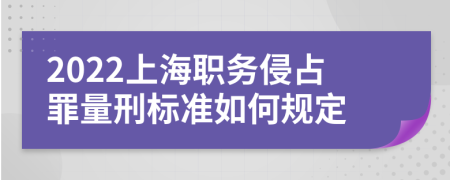 2022上海职务侵占罪量刑标准如何规定