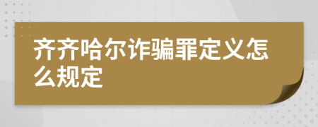 齐齐哈尔诈骗罪定义怎么规定
